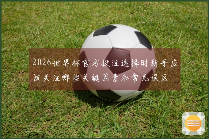 2026世界杯官方投注选择时新手应该关注哪些关键因素和常见误区
