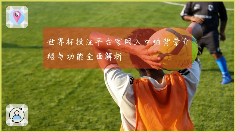 世界杯投注平台官网入口的背景介绍与功能全面解析
