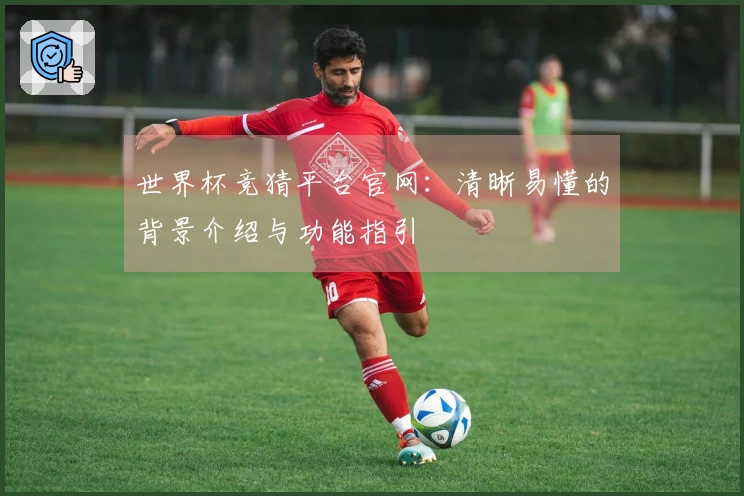 世界杯竞猜平台官网：清晰易懂的背景介绍与功能指引
