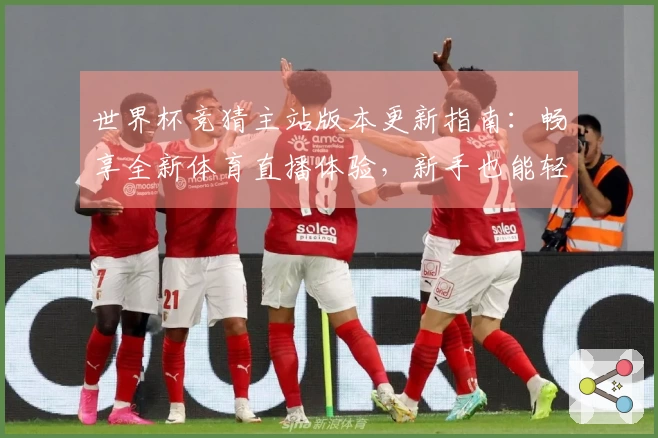 世界杯竞猜主站版本更新指南：畅享全新体育直播体验，新手也能轻松上手