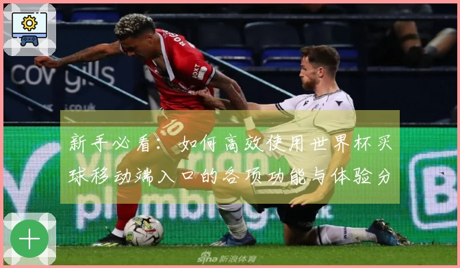 新手必看：如何高效使用世界杯买球移动端入口的各项功能与体验分享