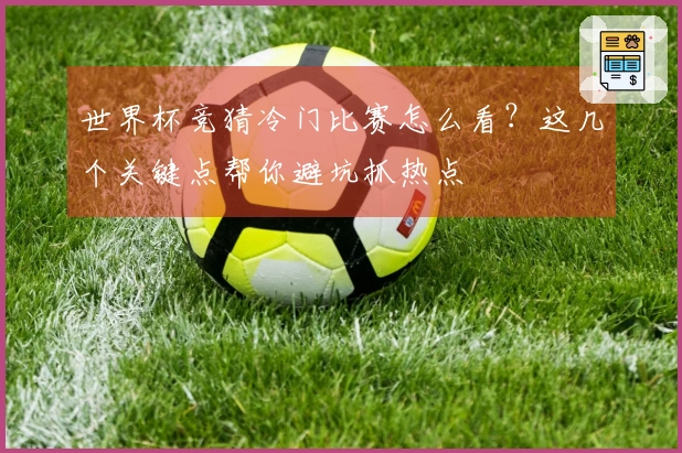 世界杯竞猜冷门比赛怎么看？这几个关键点帮你避坑抓热点