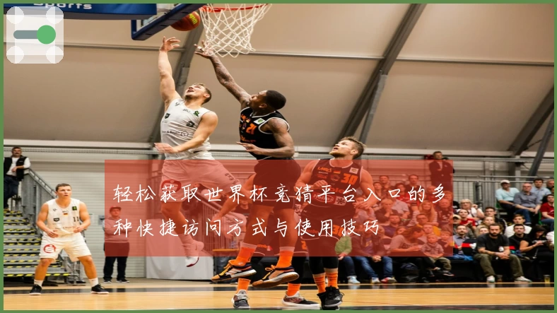 轻松获取世界杯竞猜平台入口的多种快捷访问方式与使用技巧