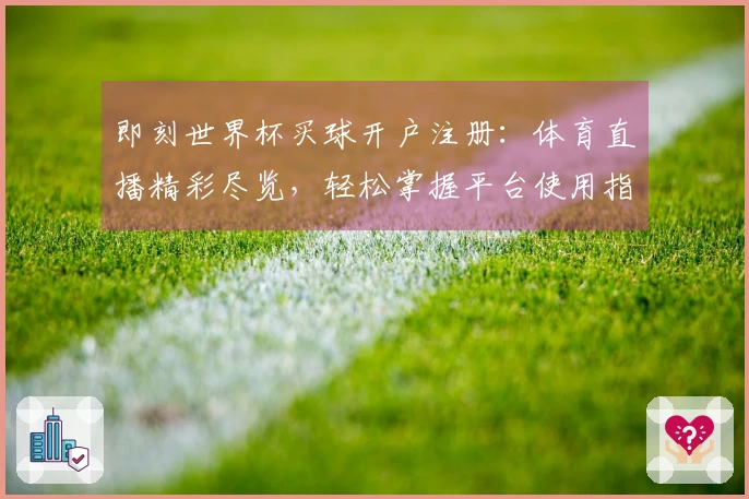 即刻世界杯买球开户注册：体育直播精彩尽览，轻松掌握平台使用指南