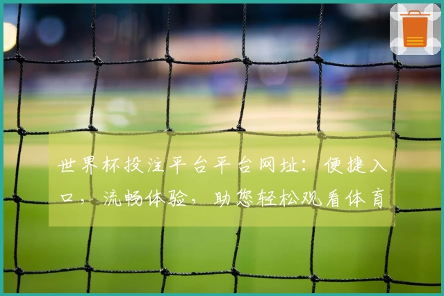 世界杯投注平台平台网址：便捷入口，流畅体验，助您轻松观看体育赛事直播。