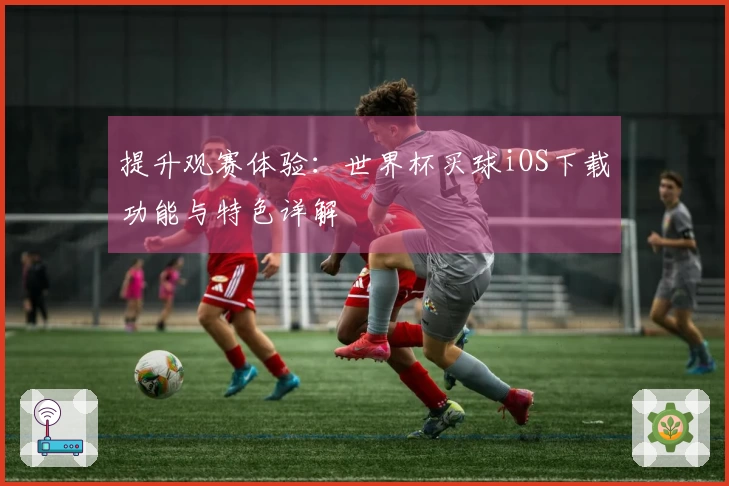 提升观赛体验：世界杯买球iOS下载功能与特色详解