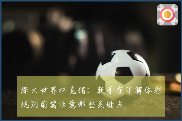 烽火世界杯竞猜：新手在了解体彩规则前需注意哪些关键点