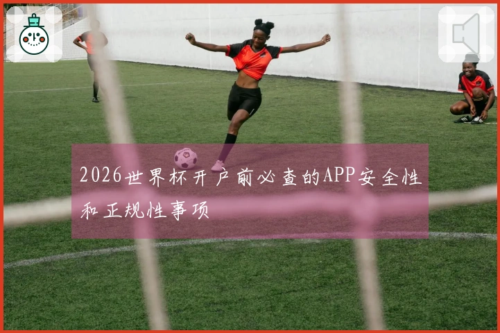 2026世界杯开户前必查的APP安全性和正规性事项