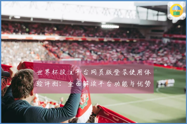 世界杯投注平台网页版登录使用体验评测：全面解读平台功能与优势