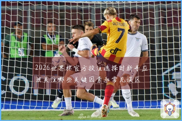 2026世界杯官方投注选择时新手应该关注哪些关键因素和常见误区