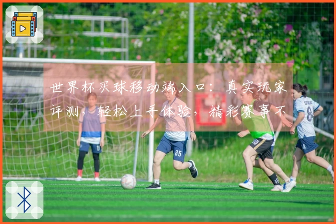 世界杯买球移动端入口：真实玩家评测，轻松上手体验，精彩赛事不错过