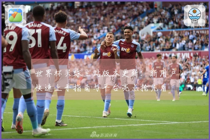 世界杯买球主站版本更新：新用户快速上手指南与平台亮点抢先看