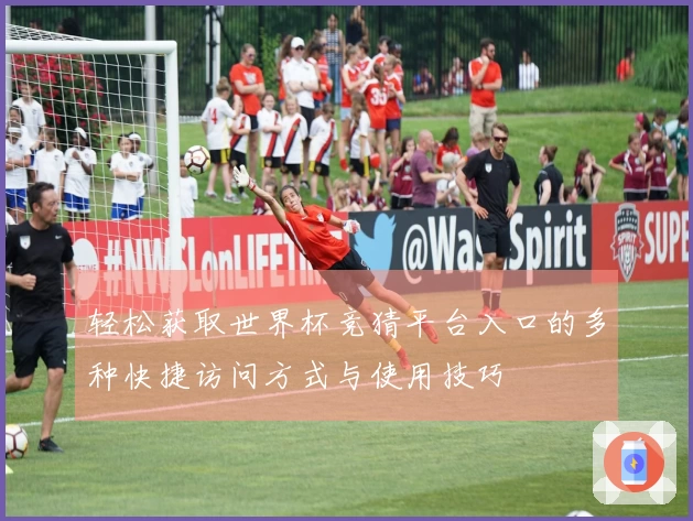 轻松获取世界杯竞猜平台入口的多种快捷访问方式与使用技巧