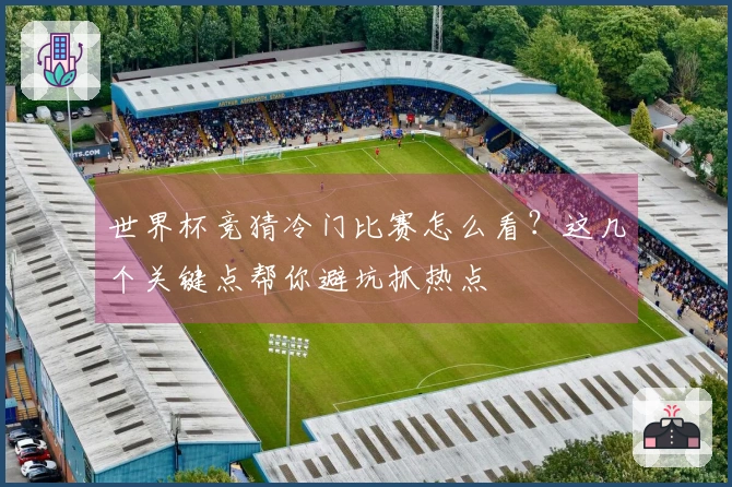 世界杯竞猜冷门比赛怎么看？这几个关键点帮你避坑抓热点