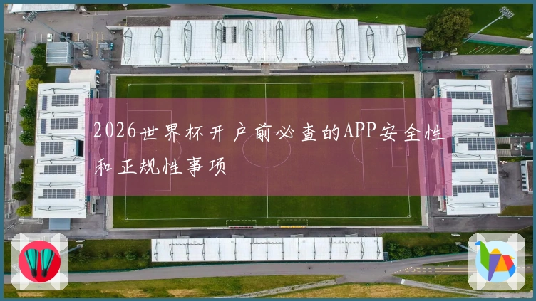 2026世界杯开户前必查的APP安全性和正规性事项