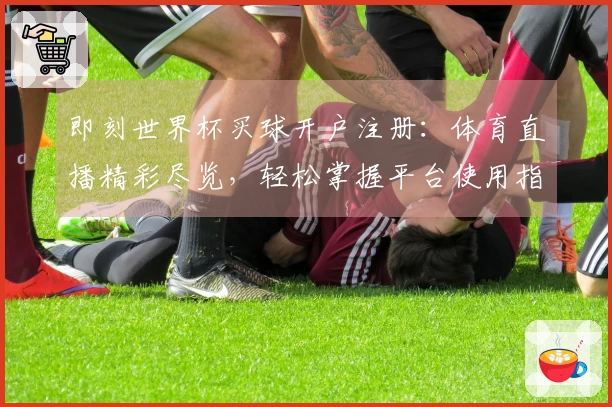 即刻世界杯买球开户注册：体育直播精彩尽览，轻松掌握平台使用指南