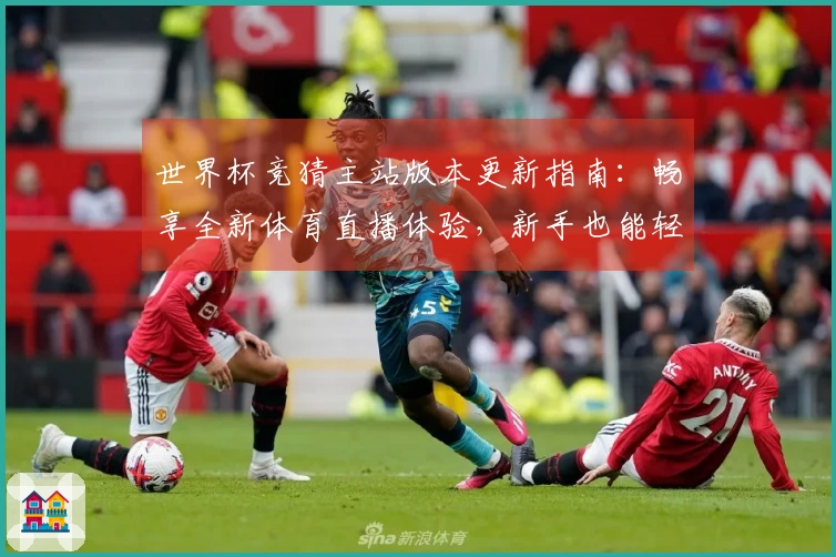 世界杯竞猜主站版本更新指南：畅享全新体育直播体验，新手也能轻松上手