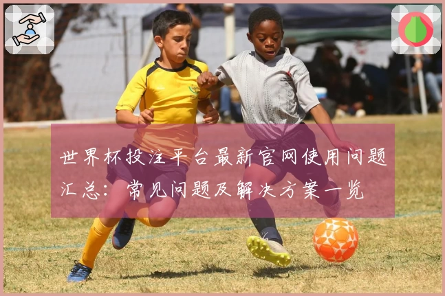 世界杯投注平台最新官网使用问题汇总：常见问题及解决方案一览